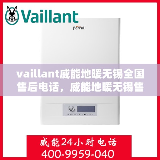 vaillant威能地暖无锡全国售后电话，威能地暖无锡售后电话及全国服务热线详解