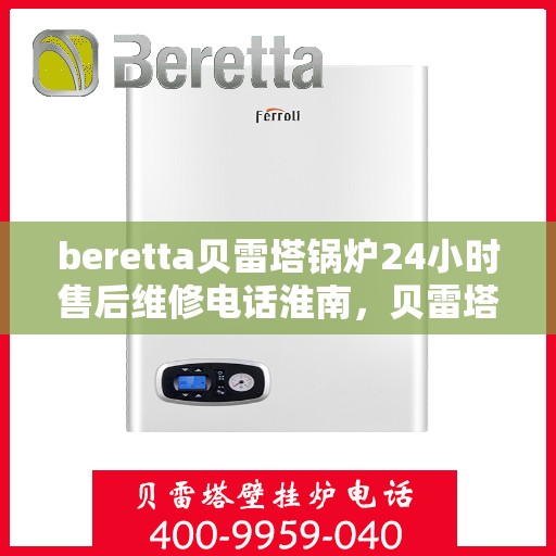 beretta贝雷塔锅炉24小时售后维修电话淮南，贝雷塔锅炉淮南专业售后维修团队，全天候服务热线与技术支持，保障您锅炉运行无忧！