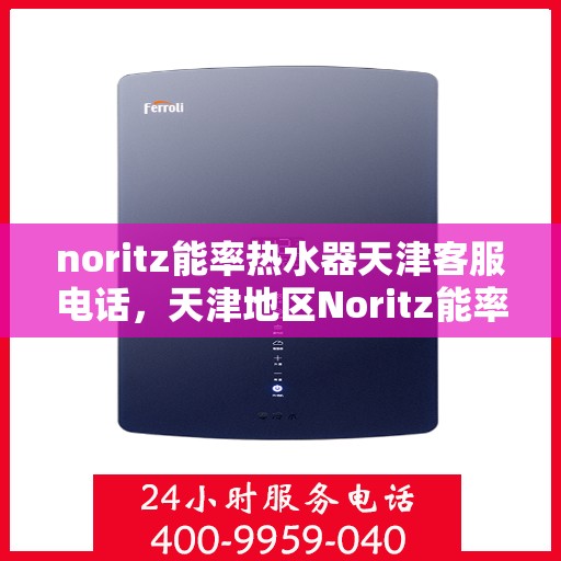 noritz能率热水器天津客服电话，天津地区Noritz能率热水器客服热线及售后支持指南