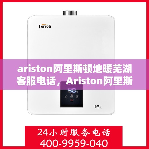 ariston阿里斯顿地暖芜湖客服电话，Ariston阿里斯顿地暖芜湖客服热线及售后支持全解析