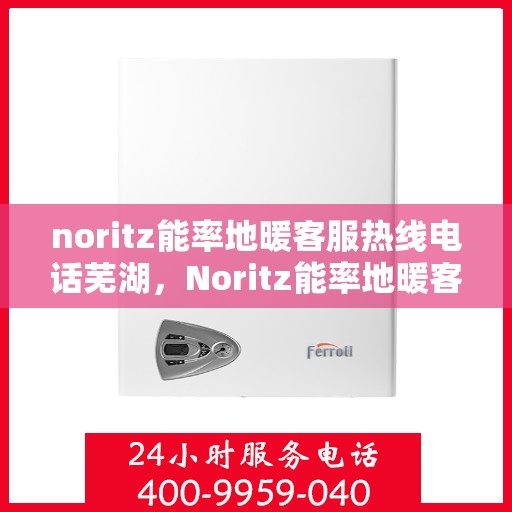 noritz能率地暖客服热线电话芜湖，Noritz能率地暖客服热线在芜湖，专业支持与解决方案的温暖连线
