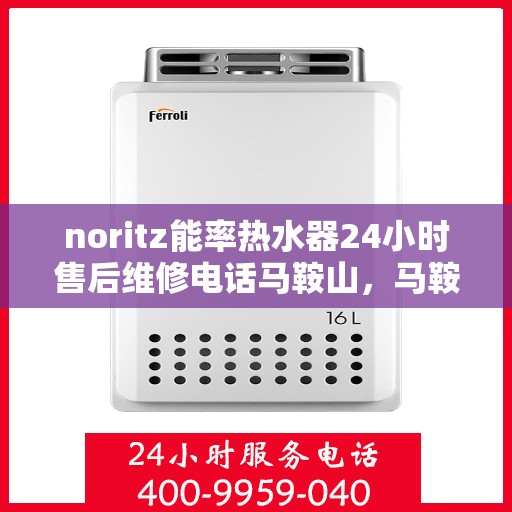 noritz能率热水器24小时售后维修电话马鞍山，马鞍山Noritz能率热水器全天候售后维修服务热线公布
