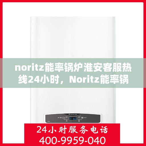 noritz能率锅炉淮安客服热线24小时，Noritz能率锅炉淮安全天候客服热线，24小时在线服务