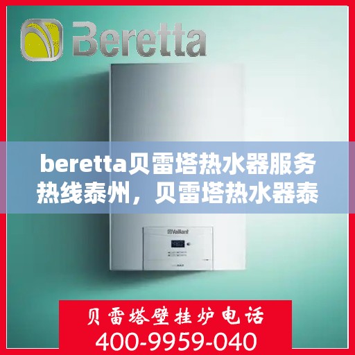 beretta贝雷塔热水器服务热线泰州，贝雷塔热水器泰州服务热线，专业解决您的热水需求
