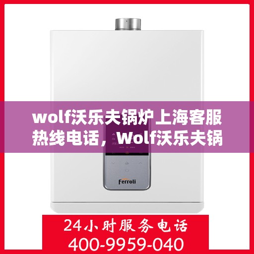 wolf沃乐夫锅炉上海客服热线电话，Wolf沃乐夫锅炉上海客服热线电话详解，专业支持与解决方案一站式服务