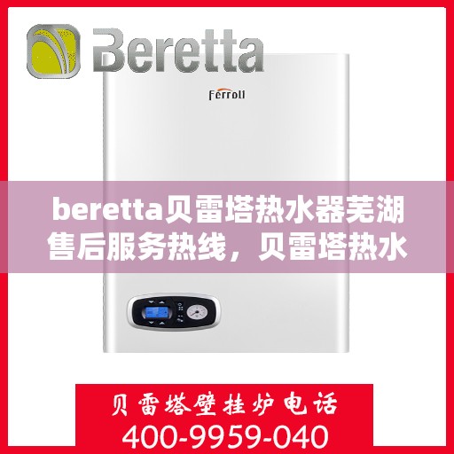 beretta贝雷塔热水器芜湖售后服务热线，贝雷塔热水器芜湖售后服务热线，专业团队为您提供全方位服务支持
