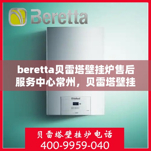 beretta贝雷塔壁挂炉售后服务中心常州，贝雷塔壁挂炉常州售后服务中心，专业维修与贴心服务