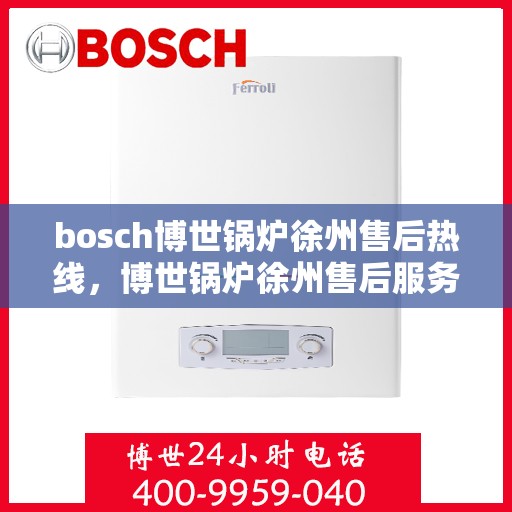 bosch博世锅炉徐州售后热线，博世锅炉徐州售后服务中心热线，专业维修与技术支持团队为您服务