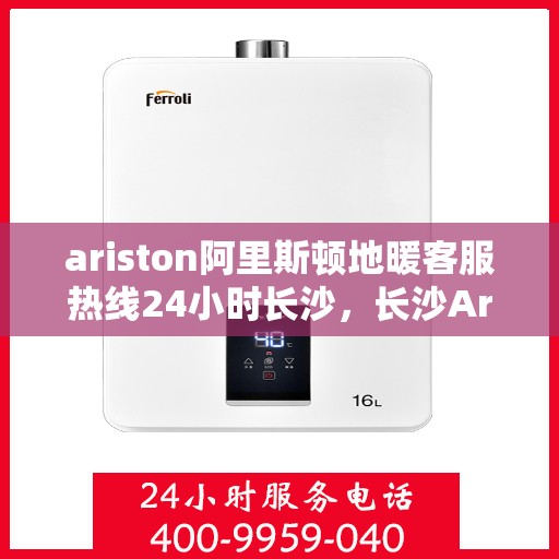 ariston阿里斯顿地暖客服热线24小时长沙，长沙Ariston阿里斯顿地暖全天候客服热线，温暖无忧服务您的每一个时刻