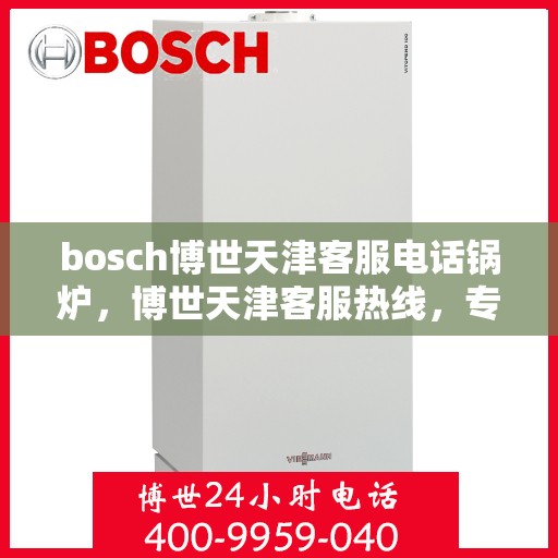 bosch博世天津客服电话锅炉，博世天津客服热线，专业解答锅炉问题