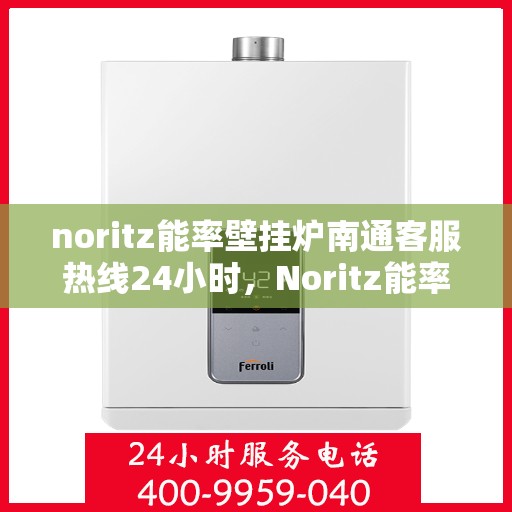 noritz能率壁挂炉南通客服热线24小时，Noritz能率壁挂炉南通全天候客服热线，贴心服务随时在线