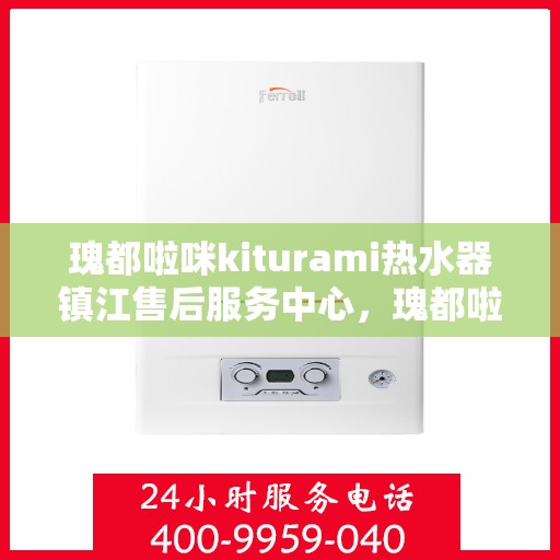 瑰都啦咪kiturami热水器镇江售后服务中心，瑰都啦咪kiturami热水器镇江售后服务中心，专业维修与贴心服务