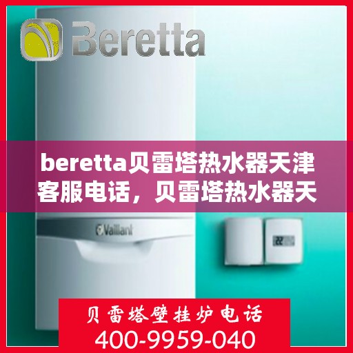 beretta贝雷塔热水器天津客服电话，贝雷塔热水器天津客服热线及咨询电话号码