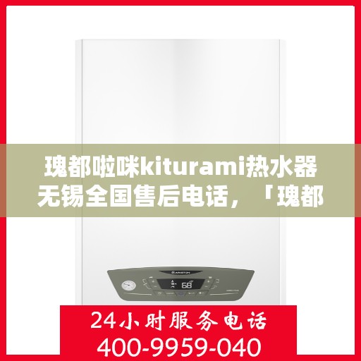 瑰都啦咪kiturami热水器无锡全国售后电话，「瑰都啦咪kiturami热水器无锡售后服务热线全面解析」