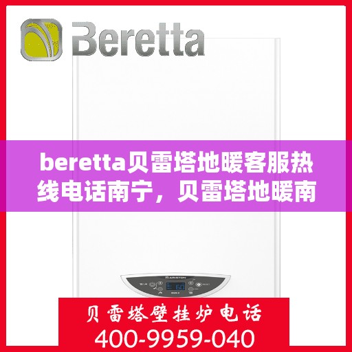 beretta贝雷塔地暖客服热线电话南宁，贝雷塔地暖南宁客服热线电话全解析