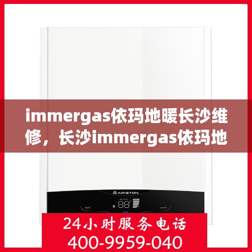 immergas依玛地暖长沙维修，长沙immergas依玛地暖专业维修服务