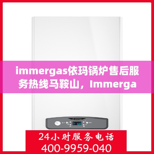 immergas依玛锅炉售后服务热线马鞍山，Immergas依玛锅炉马鞍山售后服务热线详解
