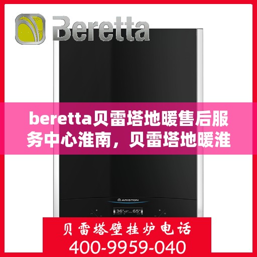 beretta贝雷塔地暖售后服务中心淮南，贝雷塔地暖淮南售后服务中心，专业维修，贴心服务