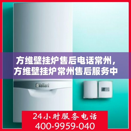 方维壁挂炉售后电话常州，方维壁挂炉常州售后服务中心联系电话