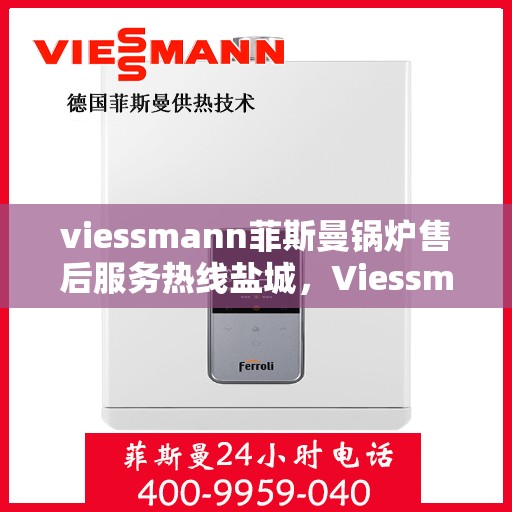 viessmann菲斯曼锅炉售后服务热线盐城，Viessmann菲斯曼锅炉盐城售后服务热线及专业维修支持