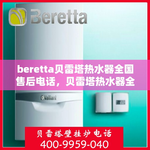 beretta贝雷塔热水器全国售后电话，贝雷塔热水器全国售后热线及服务保障解析