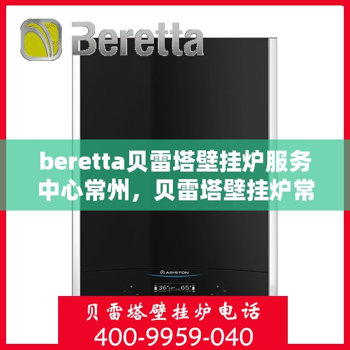 beretta贝雷塔壁挂炉服务中心常州，贝雷塔壁挂炉常州服务中心，专业维修与保养一站式解决
