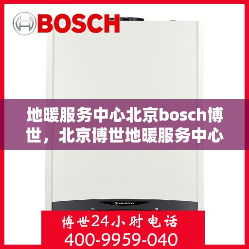 地暖服务中心北京bosch博世，北京博世地暖服务中心，专业解决您的地暖需求