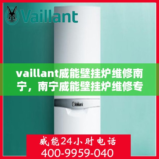 vaillant威能壁挂炉维修南宁，南宁威能壁挂炉维修专业服务解析