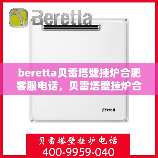 beretta贝雷塔壁挂炉合肥客服电话，贝雷塔壁挂炉合肥客服热线及售后服务指南