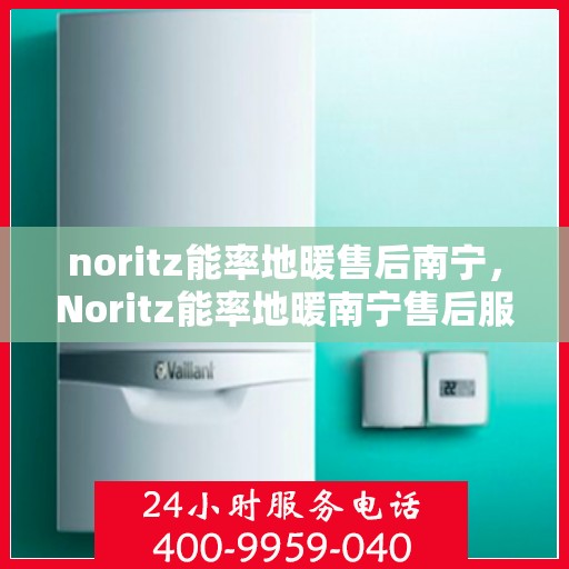 noritz能率地暖售后南宁，Noritz能率地暖南宁售后服务中心，专业品质，贴心服务