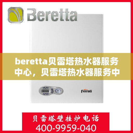 beretta贝雷塔热水器服务中心，贝雷塔热水器服务中心，专业维修与贴心服务