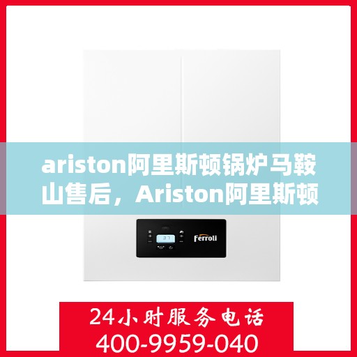 ariston阿里斯顿锅炉马鞍山售后，Ariston阿里斯顿锅炉马鞍山售后服务详解