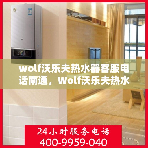 wolf沃乐夫热水器客服电话南通，Wolf沃乐夫热水器南通客服热线及咨询指南