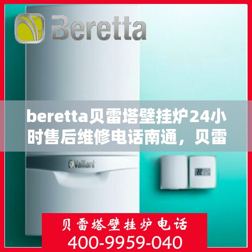 beretta贝雷塔壁挂炉24小时售后维修电话南通，贝雷塔壁挂炉南通售后维修热线全天候服务，专业解决故障问题！