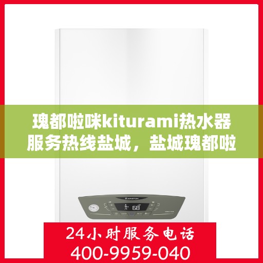 瑰都啦咪kiturami热水器服务热线盐城，盐城瑰都啦咪kiturami热水器专业维修服务热线
