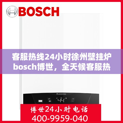客服热线24小时徐州壁挂炉bosch博世，全天候客服热线，徐州博世壁挂炉服务不打烊