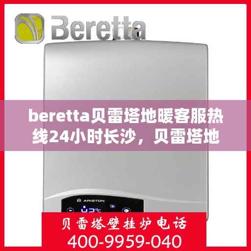 beretta贝雷塔地暖客服热线24小时长沙，贝雷塔地暖长沙客服热线全天候服务开启，温暖无忧！