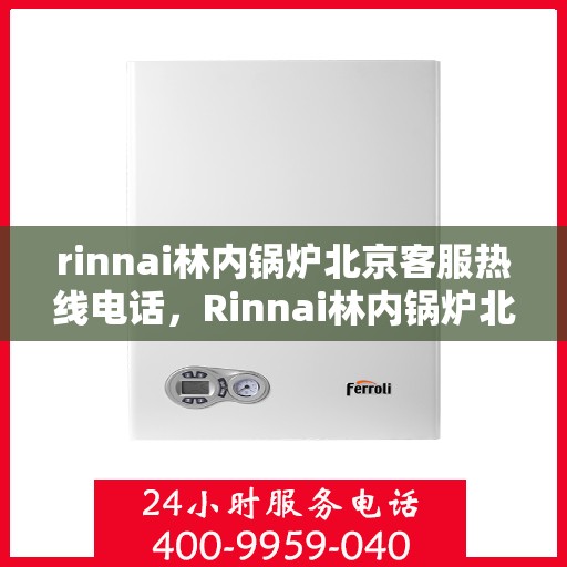 rinnai林内锅炉北京客服热线电话，Rinnai林内锅炉北京客服热线全攻略，专业解答，贴心服务