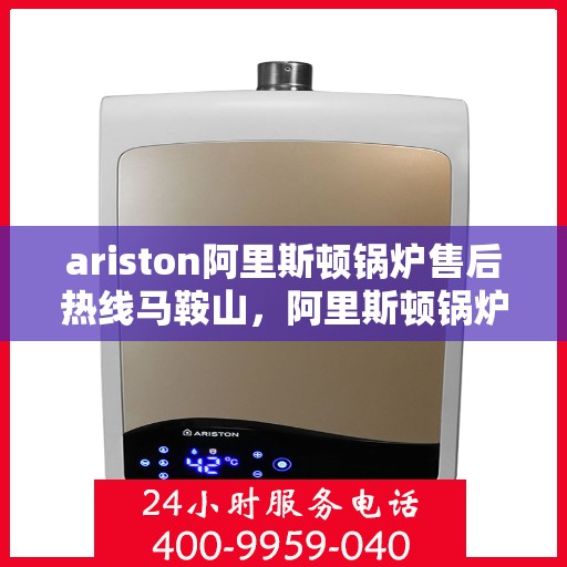 ariston阿里斯顿锅炉售后热线马鞍山，阿里斯顿锅炉马鞍山售后热线及服务一览
