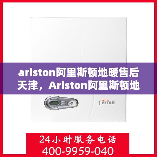 ariston阿里斯顿地暖售后天津，Ariston阿里斯顿地暖天津售后服务解析