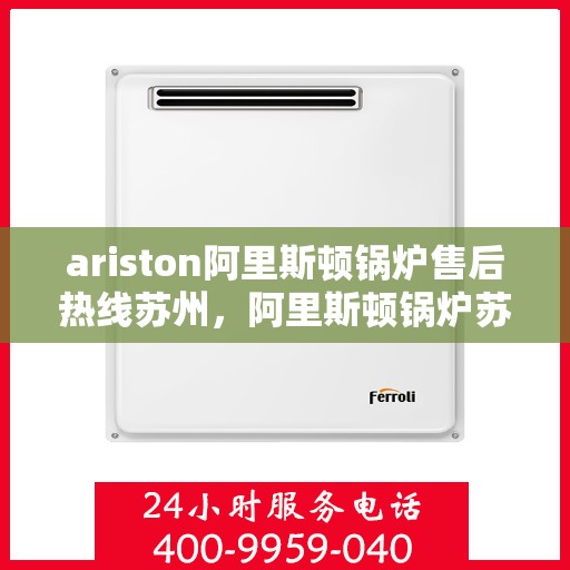 ariston阿里斯顿锅炉售后热线苏州，阿里斯顿锅炉苏州售后热线及服务一览