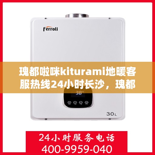 瑰都啦咪kiturami地暖客服热线24小时长沙，瑰都啦咪地暖长沙客服热线全天候服务，温暖无忧