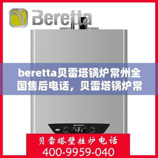 beretta贝雷塔锅炉常州全国售后电话，贝雷塔锅炉常州全国售后热线及维修服务指南