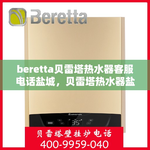 beretta贝雷塔热水器客服电话盐城，贝雷塔热水器盐城客服热线及售后维修专线