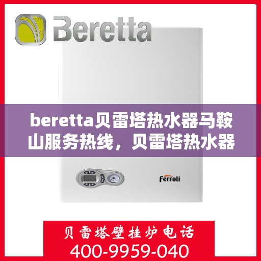 beretta贝雷塔热水器马鞍山服务热线，贝雷塔热水器马鞍山服务热线，专业团队为您提供全方位解决方案