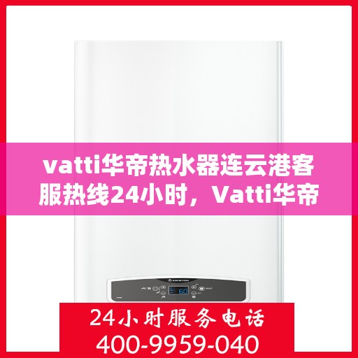 vatti华帝热水器连云港客服热线24小时，Vatti华帝热水器连云港客服热线全天候服务支持