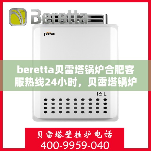 beretta贝雷塔锅炉合肥客服热线24小时，贝雷塔锅炉合肥全天候客服热线，专业解答您的疑问！