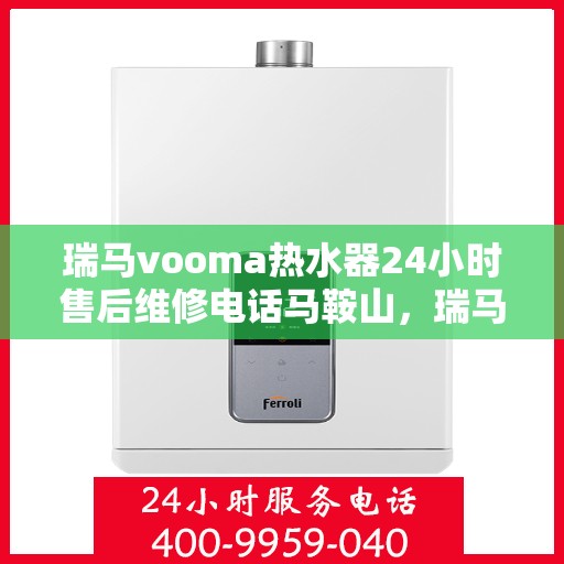 瑞马vooma热水器24小时售后维修电话马鞍山，瑞马VOOM热水器马鞍山售后维修热线，全天候服务，专业维修团队为您排忧解难！
