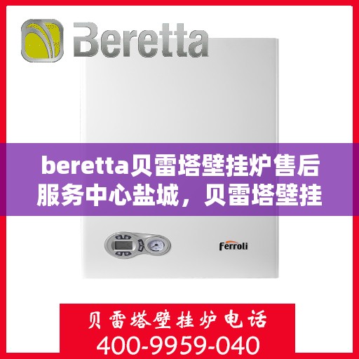 beretta贝雷塔壁挂炉售后服务中心盐城，贝雷塔壁挂炉盐城售后服务中心，专业维修与保养服务