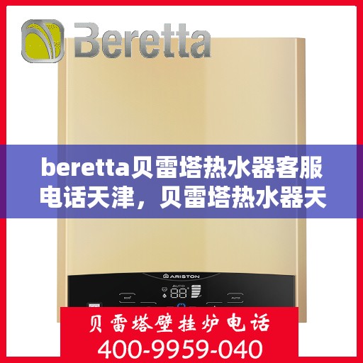 beretta贝雷塔热水器客服电话天津，贝雷塔热水器天津客服热线及咨询指南